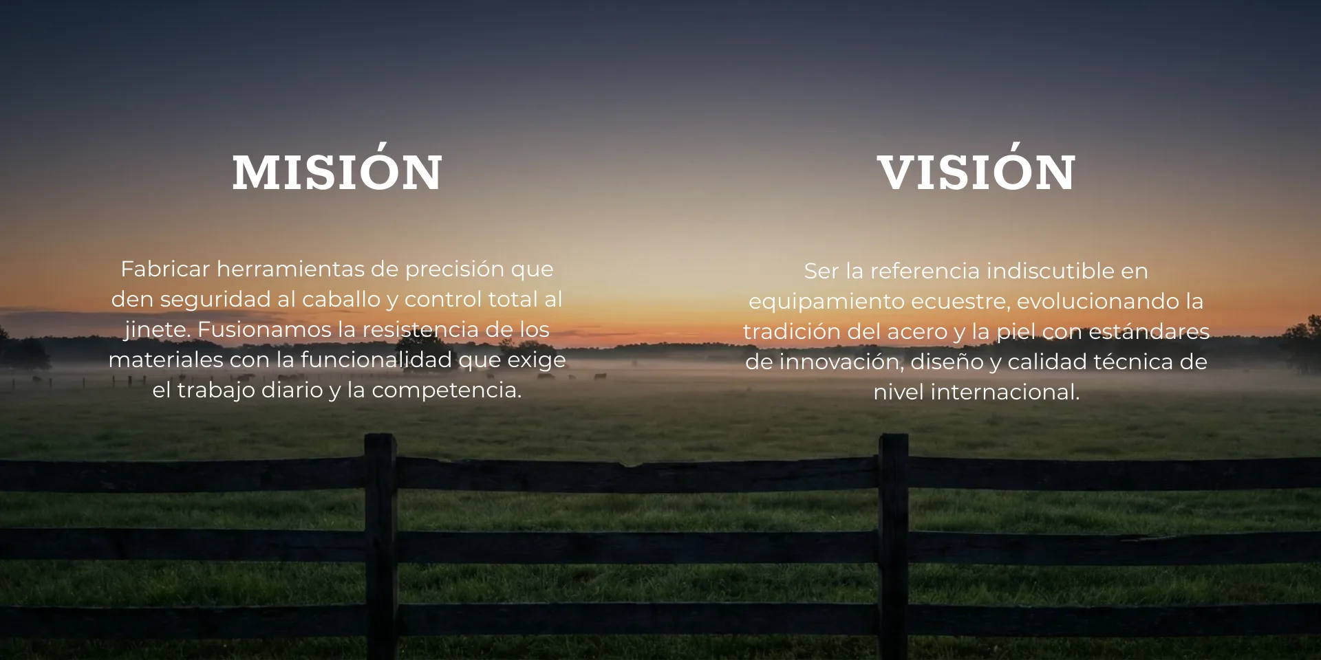 Mision y vision sobre un campo al amanecer. Mision: fabricar herramientas de precision que den seguridad al caballo y control total al jinete. Vision: ser la referencia en equipamiento ecuestre, evolucionando la tradicion del acero y la piel con estandares de innovacion, diseño y calidad tecnica de nivel internacional