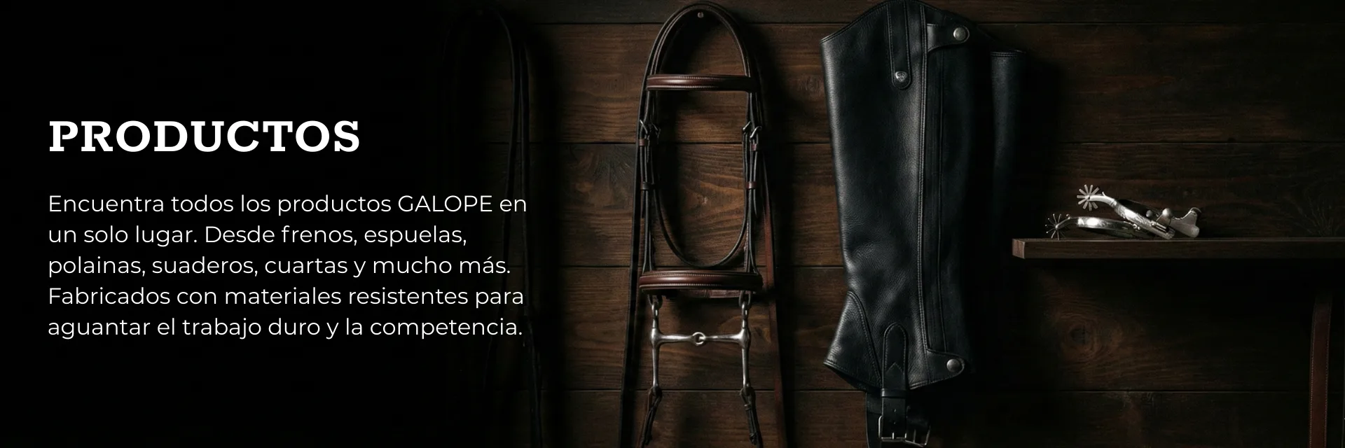 Productos. Una cabezada de piel, una polaina negra y una espuela colgadas de una pared de madera oscura. Encuentra todos los productos GALOPE en un solo lugar: desde frenos, espuelas, polainas, suaderos, cuartas y mucho mas, fabricados con materiales resistentes para aguantar el trabajo duro y la competencia